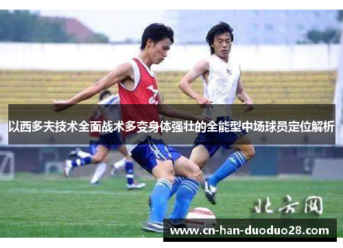 以西多夫技术全面战术多变身体强壮的全能型中场球员定位解析