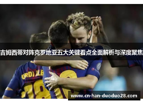 吉姆西蒂对阵克罗地亚五大关键看点全面解析与深度聚焦