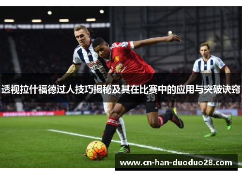 透视拉什福德过人技巧揭秘及其在比赛中的应用与突破诀窍