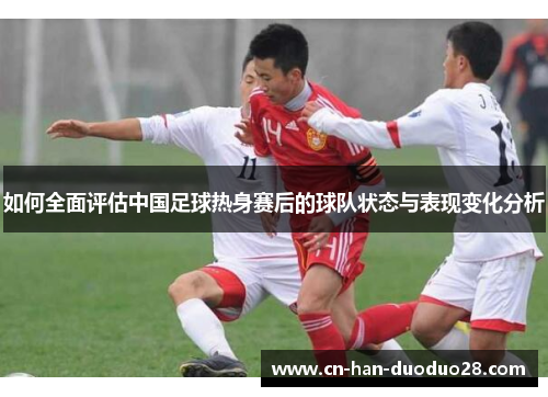 如何全面评估中国足球热身赛后的球队状态与表现变化分析
