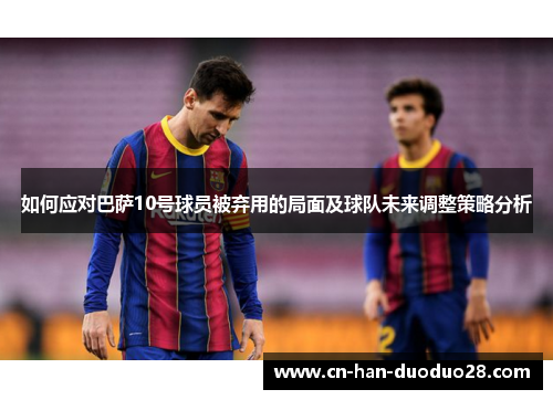 如何应对巴萨10号球员被弃用的局面及球队未来调整策略分析