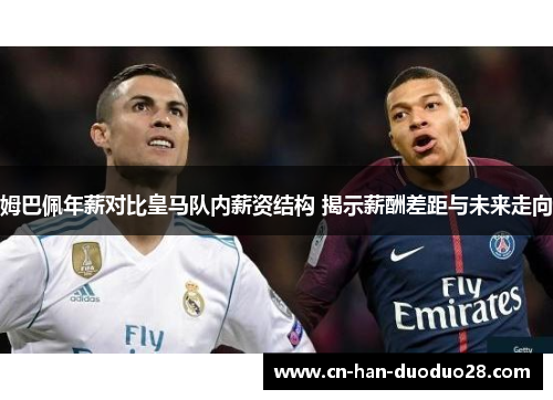 姆巴佩年薪对比皇马队内薪资结构 揭示薪酬差距与未来走向