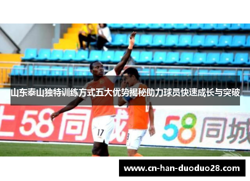 山东泰山独特训练方式五大优势揭秘助力球员快速成长与突破