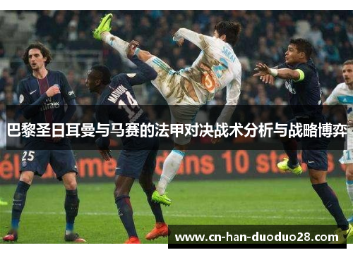 巴黎圣日耳曼与马赛的法甲对决战术分析与战略博弈