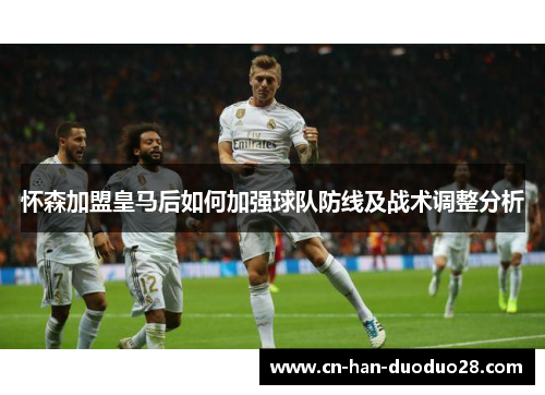 怀森加盟皇马后如何加强球队防线及战术调整分析