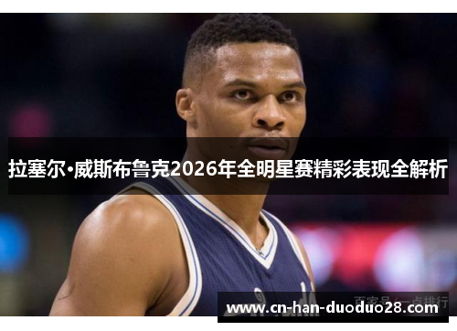 拉塞尔·威斯布鲁克2026年全明星赛精彩表现全解析 拉塞尔·威斯布鲁克2026年全明星赛精彩表现全解析