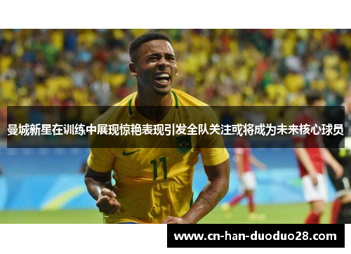 曼城新星在训练中展现惊艳表现引发全队关注或将成为未来核心球员 曼城新星在训练中展现惊艳表现引发全队关注或将成为未来核心球员