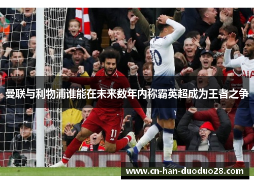 曼联与利物浦谁能在未来数年内称霸英超成为王者之争 曼联与利物浦谁能在未来数年内称霸英超成为王者之争
