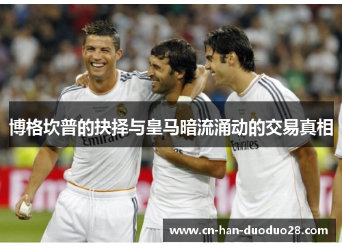 博格坎普的抉择与皇马暗流涌动的交易真相 博格坎普的抉择与皇马暗流涌动的交易真相