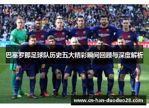 巴塞罗那足球队历史五大精彩瞬间回顾与深度解析 巴塞罗那足球队历史五大精彩瞬间回顾与深度解析