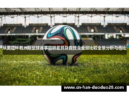 从美冠杯看洲际足球赛事层级差异及竞技含金量比较全景分析与他比 从美冠杯看洲际足球赛事层级差异及竞技含金量比较全景分析与他比