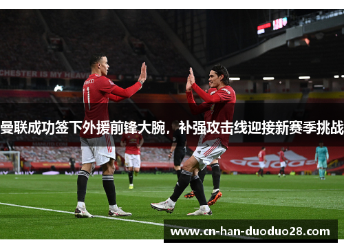 曼联成功签下外援前锋大腕,补强攻击线迎接新赛季挑战 曼联成功签下外援前锋大腕,补强攻击线迎接新赛季挑战