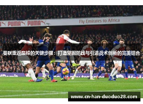 曼联重返巅峰的关键步骤:打造坚固防线与引进战术创新的完美结合 曼联重返巅峰的关键步骤:打造坚固防线与引进战术创新的完美结合