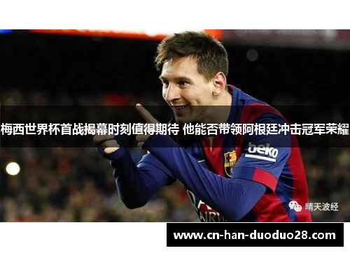 梅西世界杯首战揭幕时刻值得期待 他能否带领阿根廷冲击冠军荣耀 梅西世界杯首战揭幕时刻值得期待 他能否带领阿根廷冲击冠军荣耀