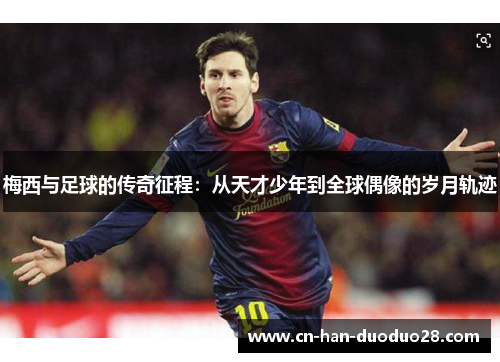 梅西与足球的传奇征程:从天才少年到全球偶像的岁月轨迹 梅西与足球的传奇征程:从天才少年到全球偶像的岁月轨迹