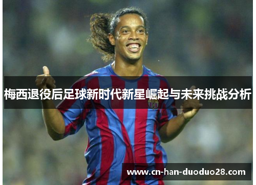 梅西退役后足球新时代新星崛起与未来挑战分析 梅西退役后足球新时代新星崛起与未来挑战分析