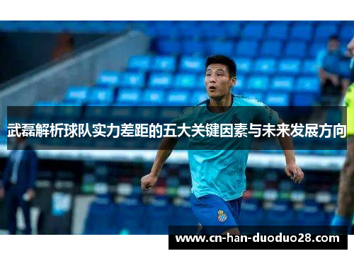 武磊解析球队实力差距的五大关键因素与未来发展方向 武磊解析球队实力差距的五大关键因素与未来发展方向