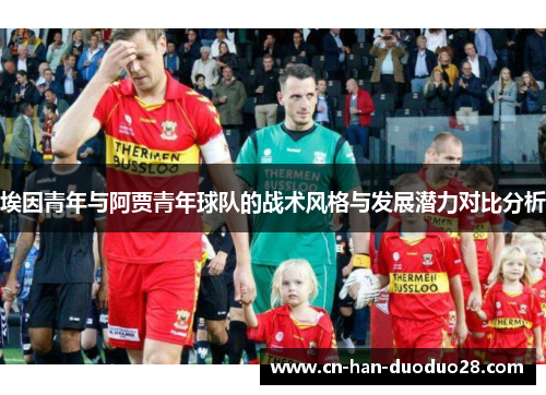埃因青年与阿贾青年球队的战术风格与发展潜力对比分析