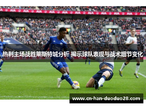 热刺主场战胜莱斯特城分析 揭示球队表现与战术细节变化 热刺主场战胜莱斯特城分析 揭示球队表现与战术细节变化