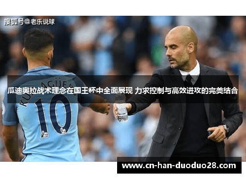 瓜迪奥拉战术理念在国王杯中全面展现 力求控制与高效进攻的完美结合 瓜迪奥拉战术理念在国王杯中全面展现 力求控制与高效进攻的完美结合