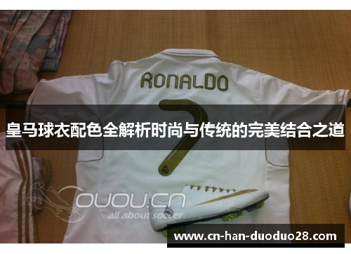 皇马球衣配色全解析时尚与传统的完美结合之道 皇马球衣配色全解析时尚与传统的完美结合之道