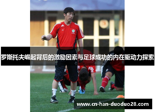 罗斯托夫崛起背后的激励因素与足球成功的内在驱动力探索 罗斯托夫崛起背后的激励因素与足球成功的内在驱动力探索