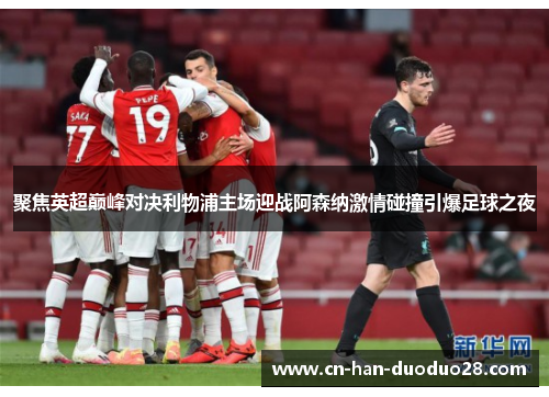 聚焦英超巅峰对决利物浦主场迎战阿森纳激情碰撞引爆足球之夜 聚焦英超巅峰对决利物浦主场迎战阿森纳激情碰撞引爆足球之夜
