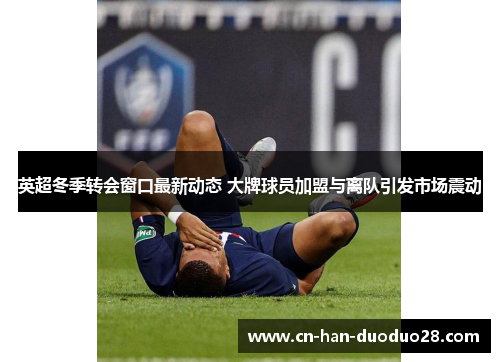 英超冬季转会窗口最新动态 大牌球员加盟与离队引发市场震动 英超冬季转会窗口最新动态 大牌球员加盟与离队引发市场震动