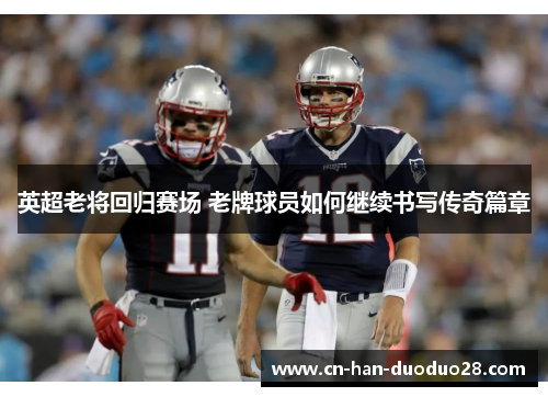 英超老将回归赛场 老牌球员如何继续书写传奇篇章 英超老将回归赛场 老牌球员如何继续书写传奇篇章