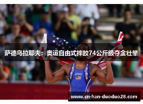 萨德乌拉耶夫:奥运自由式摔跤74公斤级夺金壮举 萨德乌拉耶夫:奥运自由式摔跤74公斤级夺金壮举