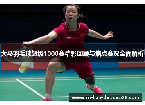大马羽毛球超级1000赛精彩回顾与焦点赛况全面解析 大马羽毛球超级1000赛精彩回顾与焦点赛况全面解析