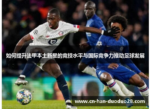 如何提升法甲本土新星的竞技水平与国际竞争力推动足球发展 如何提升法甲本土新星的竞技水平与国际竞争力推动足球发展