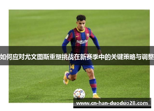 如何应对尤文图斯重塑挑战在新赛季中的关键策略与调整