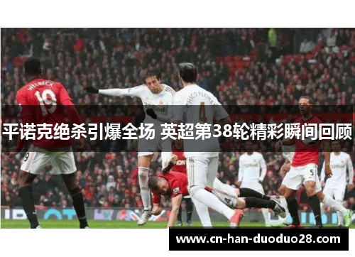 平诺克绝杀引爆全场 英超第38轮精彩瞬间回顾