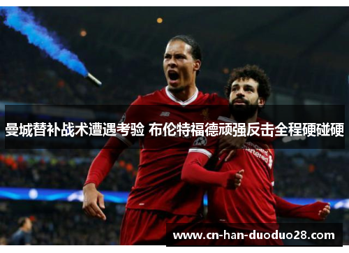 曼城替补战术遭遇考验 布伦特福德顽强反击全程硬碰硬 曼城替补战术遭遇考验 布伦特福德顽强反击全程硬碰硬