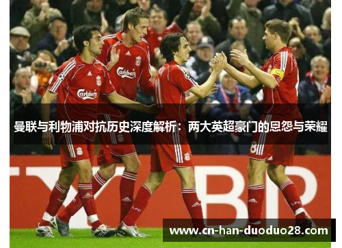 曼联与利物浦对抗历史深度解析：两大英超豪门的恩怨与荣耀