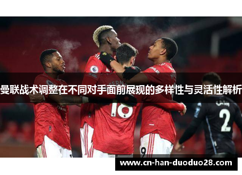 曼联战术调整在不同对手面前展现的多样性与灵活性解析 曼联战术调整在不同对手面前展现的多样性与灵活性解析