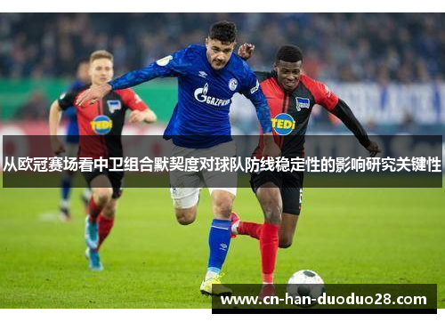 从欧冠赛场看中卫组合默契度对球队防线稳定性的影响研究关键性 从欧冠赛场看中卫组合默契度对球队防线稳定性的影响研究关键性