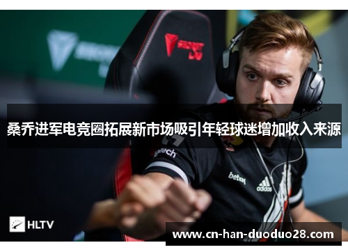 桑乔进军电竞圈拓展新市场吸引年轻球迷增加收入来源 桑乔进军电竞圈拓展新市场吸引年轻球迷增加收入来源