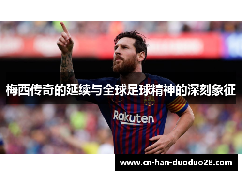梅西传奇的延续与全球足球精神的深刻象征 梅西传奇的延续与全球足球精神的深刻象征