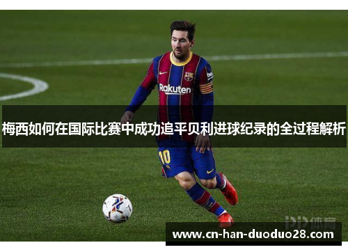 梅西如何在国际比赛中成功追平贝利进球纪录的全过程解析 梅西如何在国际比赛中成功追平贝利进球纪录的全过程解析
