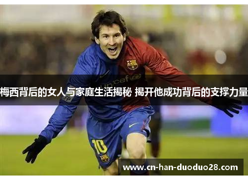 梅西背后的女人与家庭生活揭秘 揭开他成功背后的支撑力量 梅西背后的女人与家庭生活揭秘 揭开他成功背后的支撑力量