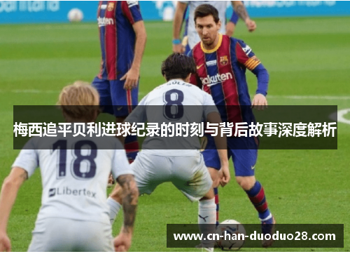 梅西追平贝利进球纪录的时刻与背后故事深度解析 梅西追平贝利进球纪录的时刻与背后故事深度解析