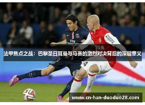 法甲焦点之战:巴黎圣日耳曼与马赛的激烈对决背后的深层意义 法甲焦点之战:巴黎圣日耳曼与马赛的激烈对决背后的深层意义