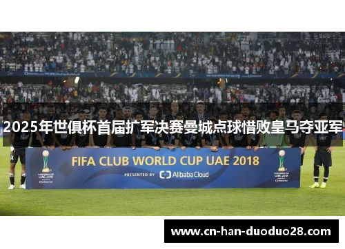 2025年世俱杯首届扩军决赛曼城点球惜败皇马夺亚军 2025年世俱杯首届扩军决赛曼城点球惜败皇马夺亚军
