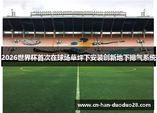 2026世界杯首次在球场草坪下安装创新地下排气系统 2026世界杯首次在球场草坪下安装创新地下排气系统