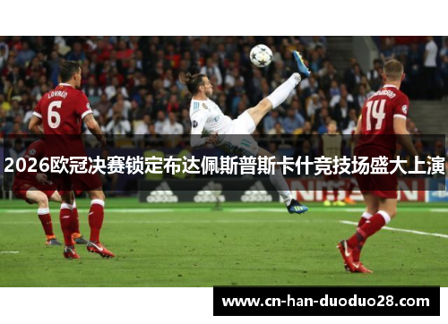 2026欧冠决赛锁定布达佩斯普斯卡什竞技场盛大上演