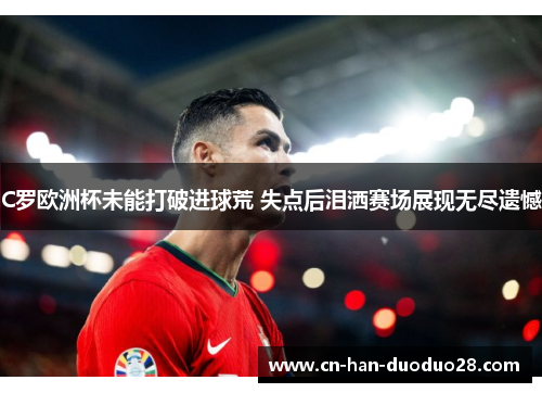 C罗欧洲杯未能打破进球荒 失点后泪洒赛场展现无尽遗憾 C罗欧洲杯未能打破进球荒 失点后泪洒赛场展现无尽遗憾