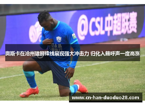 奥斯卡在沧州雄狮锋线展现强大冲击力 归化入籍呼声一度高涨