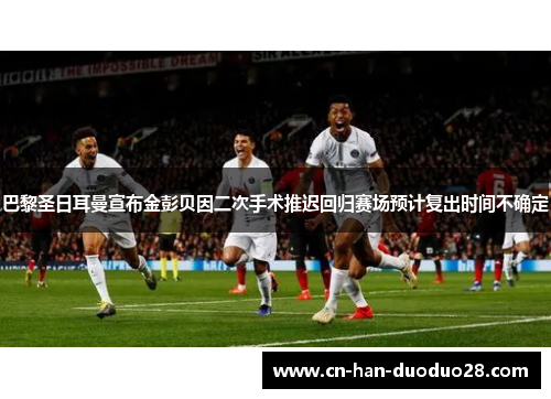 巴黎圣日耳曼宣布金彭贝因二次手术推迟回归赛场预计复出时间不确定